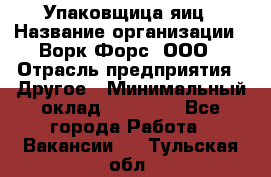 Упаковщица яиц › Название организации ­ Ворк Форс, ООО › Отрасль предприятия ­ Другое › Минимальный оклад ­ 24 000 - Все города Работа » Вакансии   . Тульская обл.